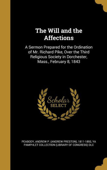 The Will And The Affections: A Sermon Prepared For The Ordination Of Mr. Richard Pike, Over The Third Religious Society In Dorchester, Mass., February 8, 1843