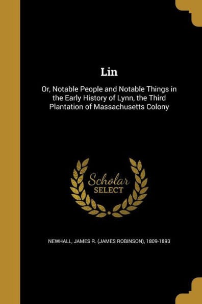 Lin: Or, Notable People And Notable Things In The Early History Of Lynn, The Third Plantation Of Massachusetts Colony