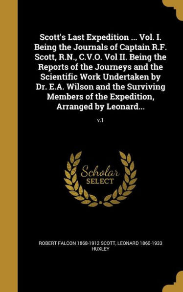 Scott'S Last Expedition ... Vol. I. Being The Journals Of Captain R.F. Scott, R.N., C.V.O. Vol Ii. Being The Reports Of The Journeys And The ... Of The Expedition, Arranged By Leonard...;
