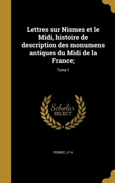 Lettres Sur Nismes Et Le Midi, Histoire De Description Des Monumens Antiques Du Midi De La France;; Tome 1 (French Edition)