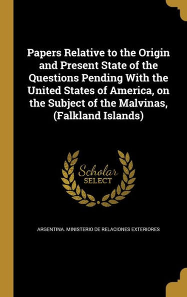 Papers Relative To The Origin And Present State Of The Questions Pending With The United States Of America, On The Subject Of The Malvinas, (Falkland Islands)