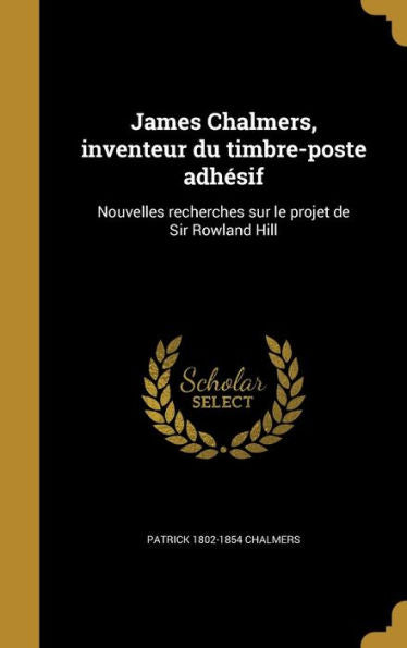 James Chalmers, Inventeur Du Timbre-Poste Adhésif: Nouvelles Recherches Sur Le Projet De Sir Rowland Hill (French Edition)