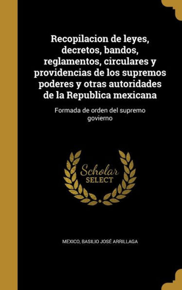 Recopilacion De Leyes, Decretos, Bandos, Reglamentos, Circulares Y Providencias De Los Supremos Poderes Y Otras Autoridades De La Republica Mexicana: ... Orden Del Supremo Govierno (Spanish Edition)
