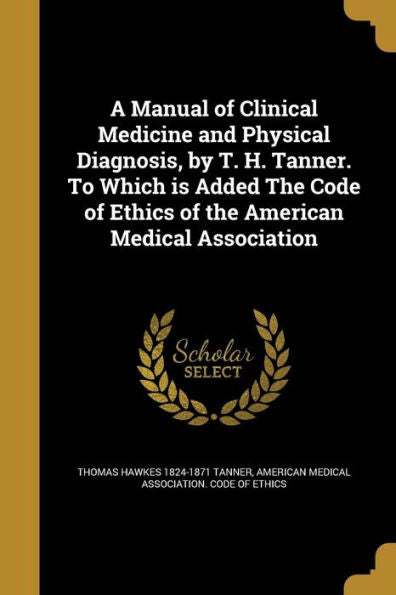 A Manual Of Clinical Medicine And Physical Diagnosis, By T. H. Tanner. To Which Is Added The Code Of Ethics Of The American Medical Association