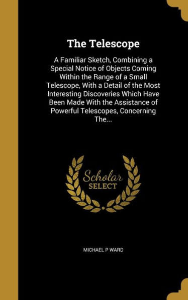 The Telescope: A Familiar Sketch, Combining A Special Notice Of Objects Coming Within The Range Of A Small Telescope, With A Detail Of The Most ... Of Powerful Telescopes, Concerning The...