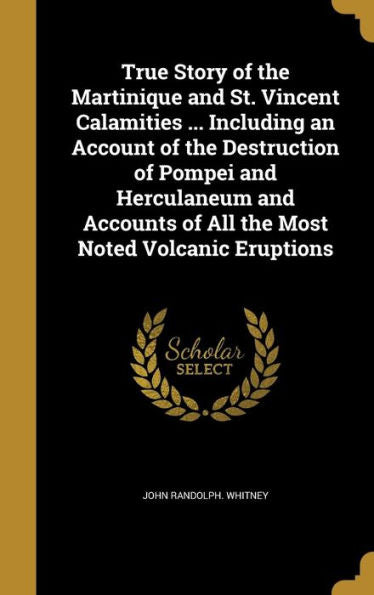 True Story Of The Martinique And St. Vincent Calamities ... Including An Account Of The Destruction Of Pompei And Herculaneum And Accounts Of All The Most Noted Volcanic Eruptions