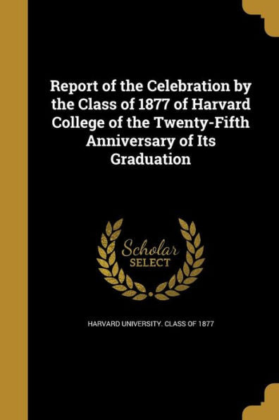 Report Of The Celebration By The Class Of 1877 Of Harvard College Of The Twenty-Fifth Anniversary Of Its Graduation