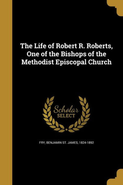 The Life Of Robert R. Roberts, One Of The Bishops Of The Methodist Episcopal Church