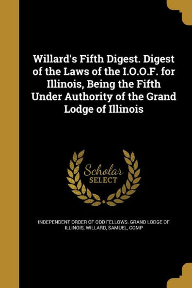 Willard'S Fifth Digest. Digest Of The Laws Of The I.O.O.F. For Illinois, Being The Fifth Under Authority Of The Grand Lodge Of Illinois