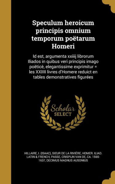 Speculum Heroicum Principis Omnium Temporum Poëtarum Homeri: Id Est, Argumenta Xxiiij Librorum Iliados In Quibus Veri Principis Imago Poëticè, ... Demonstratives Figurées (Latin Edition)