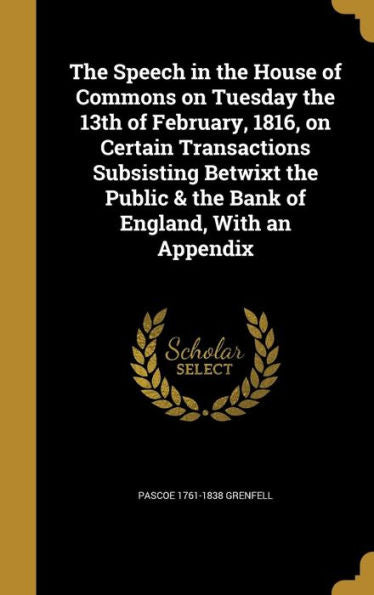 The Speech In The House Of Commons On Tuesday The 13Th Of February, 1816, On Certain Transactions Subsisting Betwixt The Public & The Bank Of England, With An Appendix