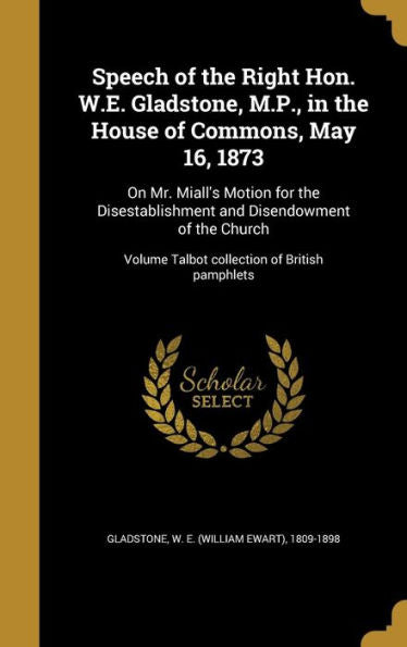 Speech Of The Right Hon. W.E. Gladstone, M.P., In The House Of Commons, May 16, 1873: On Mr. Miall'S Motion For The Disestablishment And Disendowment ... Volume Talbot Collection Of British Pamphlets