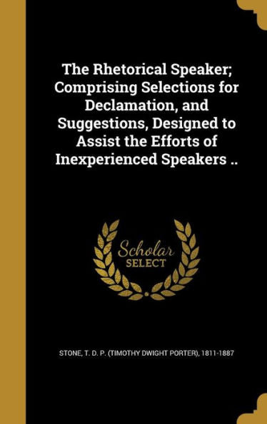 The Rhetorical Speaker; Comprising Selections For Declamation, And Suggestions, Designed To Assist The Efforts Of Inexperienced Speakers ..