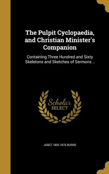 The Pulpit Cyclopaedia, And Christian Minister'S Companion: Containing Three Hundred And Sixty Skeletons And Sketches Of Sermons ..