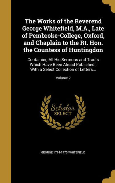 The Works Of The Reverend George Whitefield, M.A., Late Of Pembroke-College, Oxford, And Chaplain To The Rt. Hon. The Countess Of Huntingdon: ... A Select Collection Of Letters...; Volume 2