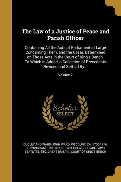 The Law Of A Justice Of Peace And Parish Officer: Containing All The Acts Of Parliament At Large Concerning Them, And The Cases Determined On Those ... Revised And Settled By...; Volume 2