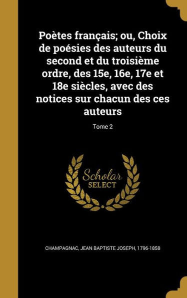 Poètes Français; Ou, Choix De Poésies Des Auteurs Du Second Et Du Troisième Ordre, Des 15E, 16E, 17E Et 18E Siècles, Avec Des Notices Sur Chacun Des Ces Auteurs; Tome 2 (French Edition)