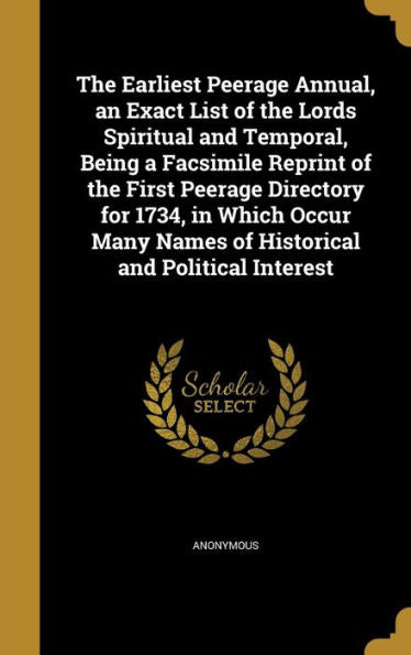The Earliest Peerage Annual, An Exact List Of The Lords Spiritual And Temporal, Being A Facsimile Reprint Of The First Peerage Directory For 1734, In ... Names Of Historical And Political Interest