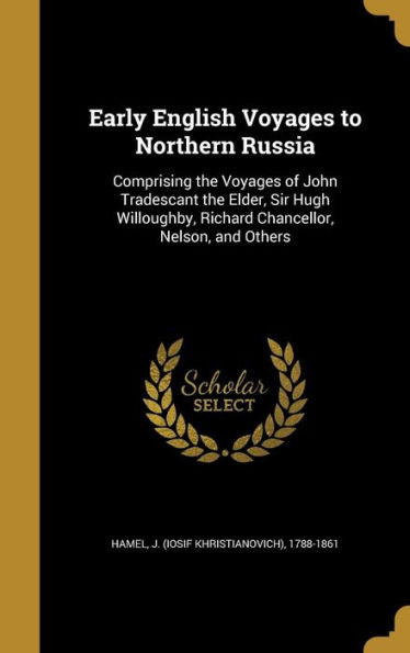 Early English Voyages To Northern Russia: Comprising The Voyages Of John Tradescant The Elder, Sir Hugh Willoughby, Richard Chancellor, Nelson, And Others