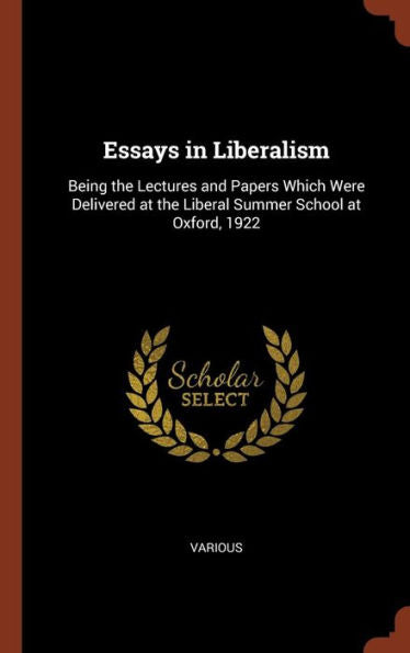 Essays In Liberalism: Being The Lectures And Papers Which Were Delivered At The Liberal Summer School At Oxford, 1922