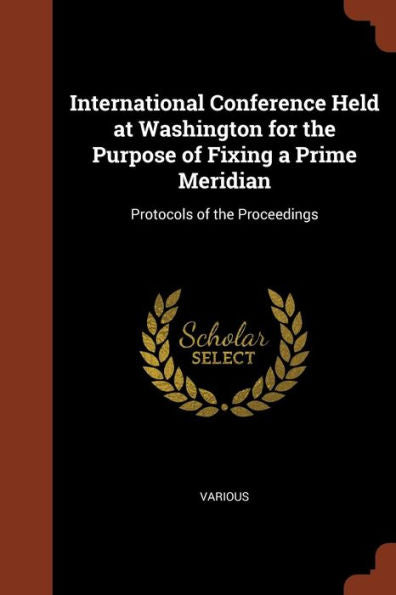 International Conference Held At Washington For The Purpose Of Fixing A Prime Meridian: Protocols Of The Proceedings