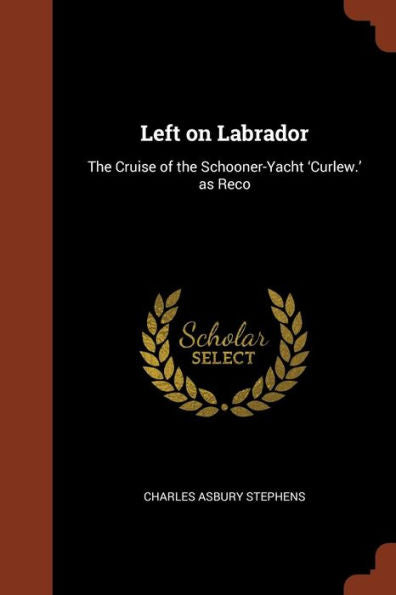 Left On Labrador: The Cruise Of The Schooner-Yacht 'Curlew.' As Reco