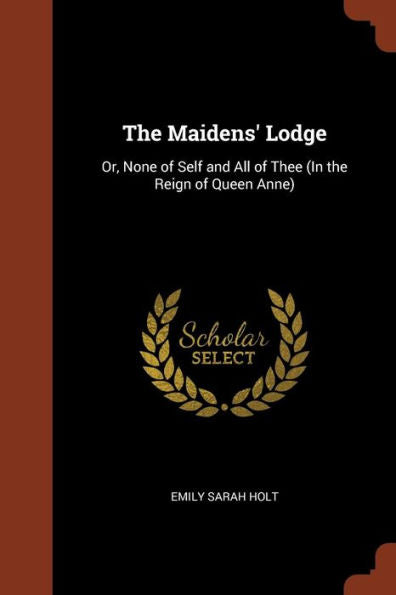 The Maidens' Lodge: Or, None Of Self And All Of Thee (In The Reign Of Queen Anne)