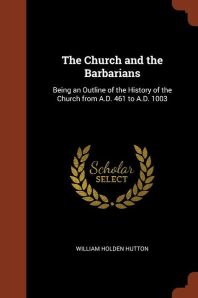The Church And The Barbarians: Being An Outline Of The History Of The Church From A.D. 461 To A.D. 1003