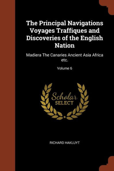 The Principal Navigations Voyages Traffiques And Discoveries Of The English Nation: Madiera The Canaries Ancient Asia Africa Etc.; Volume 6