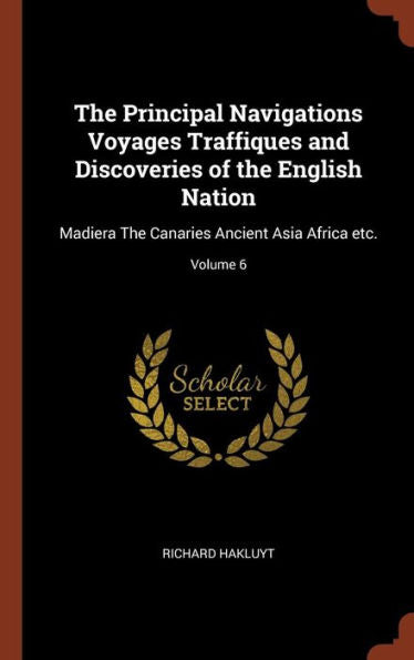 The Principal Navigations Voyages Traffiques And Discoveries Of The English Nation: Madiera The Canaries Ancient Asia Africa Etc.; Volume 6