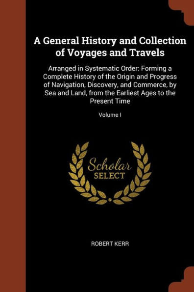 A General History And Collection Of Voyages And Travels: Arranged In Systematic Order: Forming A Complete History Of The Origin And Progress Of ... Earliest Ages To The Present Time; Volume I