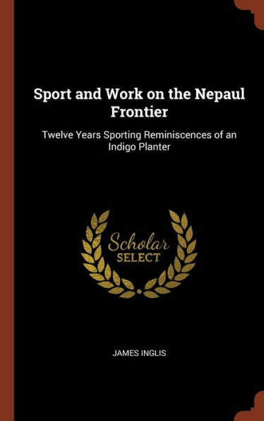 Sport And Work On The Nepaul Frontier: Twelve Years Sporting Reminiscences Of An Indigo Planter