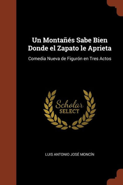 Un Montañés Sabe Bien Donde El Zapato Le Aprieta: Comedia Nueva De Figurón En Tres Actos (Spanish Edition)
