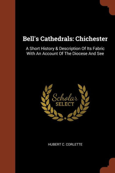 Bell'S Cathedrals: Chichester: A Short History & Description Of Its Fabric With An Account Of The Diocese And See