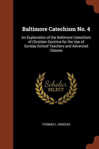 Baltimore Catechism No. 4: An Explanation Of The Baltimore Catechism Of Christian Doctrine For The Use Of Sunday-School Teachers And Advanced Classes