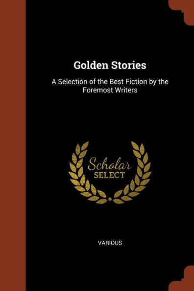 Golden Stories: A Selection Of The Best Fiction By The Foremost Writers