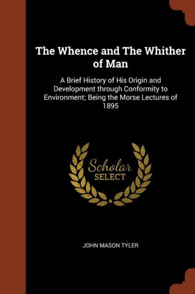 The Whence And The Whither Of Man: A Brief History Of His Origin And Development Through Conformity To Environment; Being The Morse Lectures Of 1895