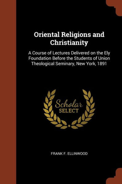 Oriental Religions And Christianity: A Course Of Lectures Delivered On The Ely Foundation Before The Students Of Union Theological Seminary, New York, 1891