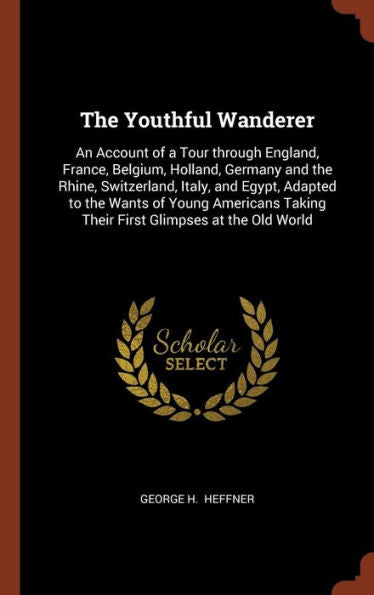 The Youthful Wanderer: An Account Of A Tour Through England, France, Belgium, Holland, Germany And The Rhine, Switzerland, Italy, And Egypt, Adapted ... Taking Their First Glimpses At The Old World