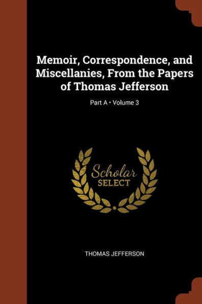 Memoir, Correspondence, And Miscellanies, From The Papers Of Thomas Jefferson; Volume 3; Part A