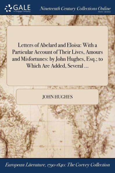 Letters Of Abelard And Eloisa: With A Particular Account Of Their Lives, Amours And Misfortunes: By John Hughes, Esq.; To Which Are Added, Several ...