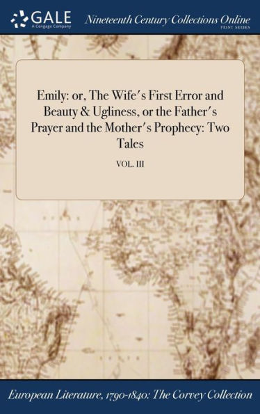 Emily: Or, The Wife'S First Error And Beauty & Ugliness, Or The Father'S Prayer And The Mother'S Prophecy: Two Tales; Vol. Iii