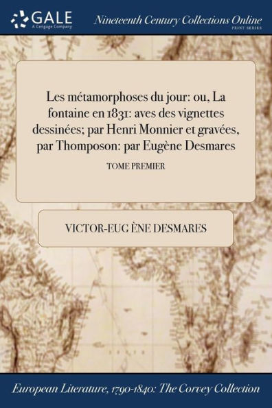 Les Métamorphoses Du Jour: Ou, La Fontaine En 1831: Aves Des Vignettes Dessinées; Par Henri Monnier Et Gravées, Par Thomposon: Par Eugène Desmares; Tome Premier (French Edition)