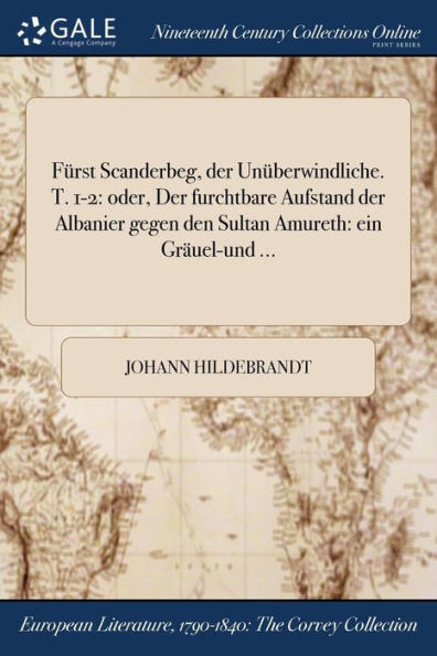 Fürst Scanderbeg, Der Unüberwindliche. T. 1-2: Oder, Der Furchtbare Aufstand Der Albanier Gegen Den Sultan Amureth: Ein Gräuel-Und ... (German Edition)
