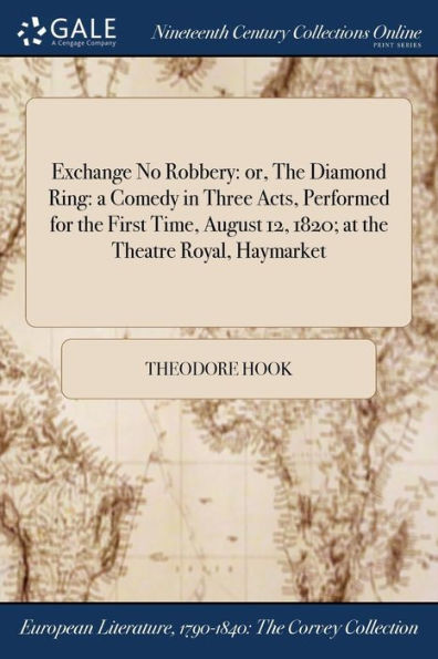 Exchange No Robbery: Or, The Diamond Ring: A Comedy In Three Acts, Performed For The First Time, August 12, 1820; At The Theatre Royal, Haymarket