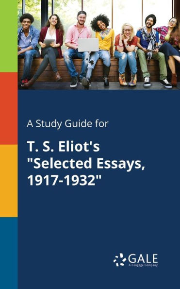 A Study Guide For T. S. Eliot'S "Selected Essays, 1917-1932" Cengage Learning Gale