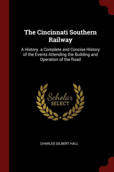The Cincinnati Southern Railway: A History. A Complete And Concise History Of The Events Attending The Building And Operation Of The Road