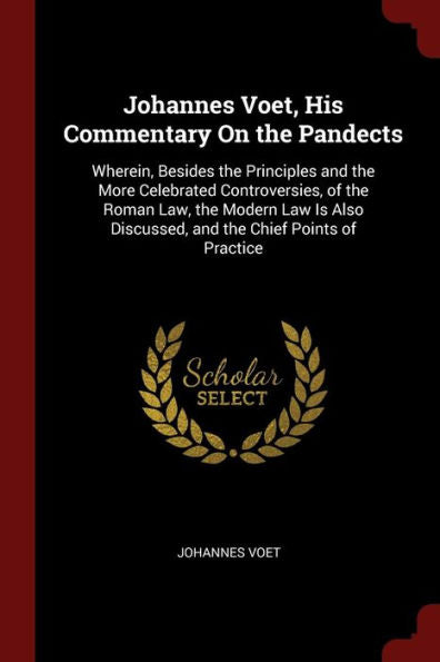 Johannes Voet, His Commentary On The Pandects: Wherein, Besides The Principles And The More Celebrated Controversies, Of The Roman Law, The Modern Law ... Discussed, And The Chief Points Of Practice
