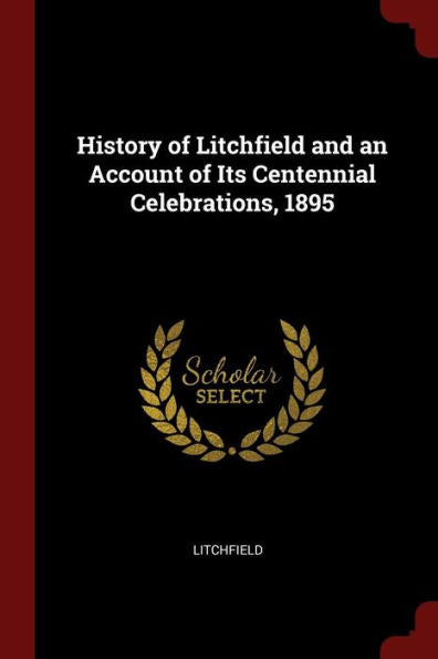 History Of Litchfield And An Account Of Its Centennial Celebrations, 1895