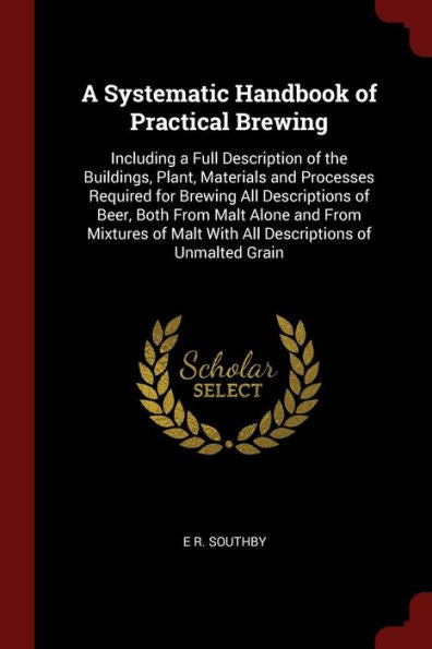 A Systematic Handbook Of Practical Brewing: Including A Full Description Of The Buildings, Plant, Materials And Processes Required For Brewing All ... Malt With All Descriptions Of Unmalted Grain